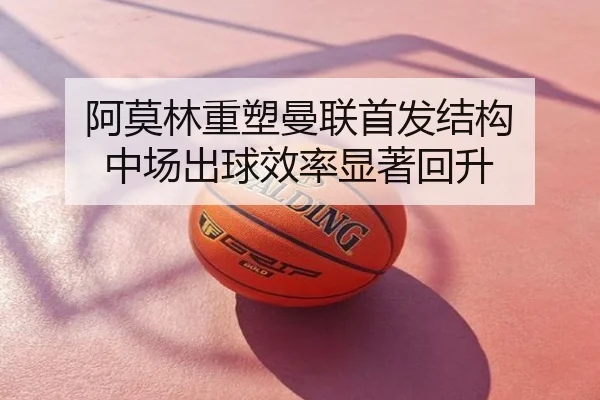 阿莫林重塑曼联首发结构 中场出球效率显著回升