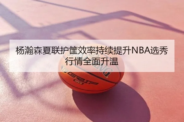 杨瀚森夏联护筐效率持续提升NBA选秀行情全面升温