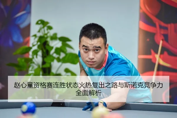 赵心童资格赛连胜状态火热复出之路与斯诺克竞争力全面解析