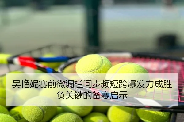 吴艳妮赛前微调栏间步频短跨爆发力成胜负关键的备赛启示