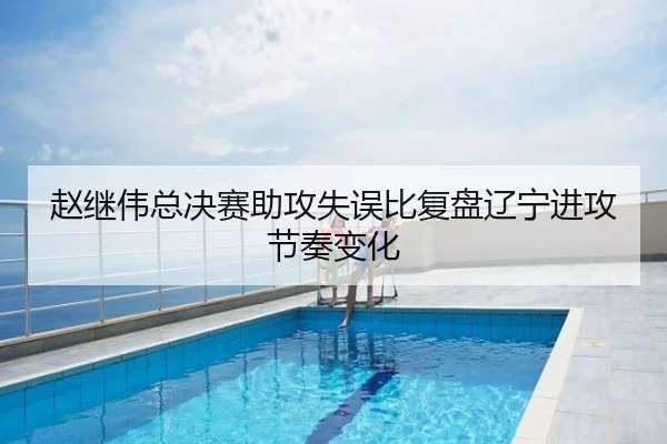 赵继伟总决赛助攻失误比复盘辽宁进攻节奏变化