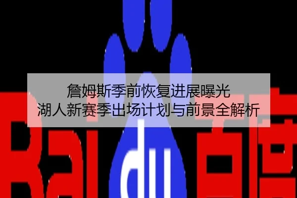 詹姆斯季前恢复进展曝光 湖人新赛季出场计划与前景全解析
